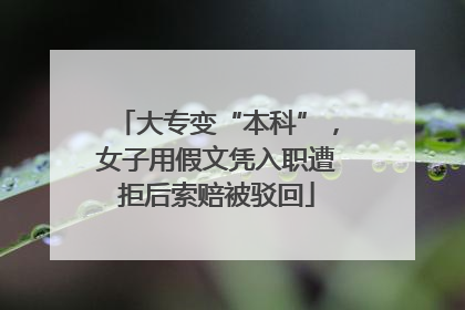 大专变“本科”，女子用假文凭入职遭拒后索赔被驳回