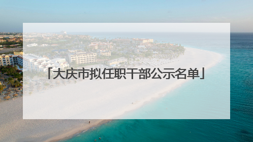 大庆市拟任职干部公示名单