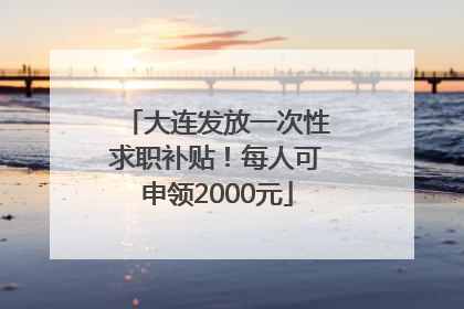 大连发放一次性求职补贴！每人可申领2000元