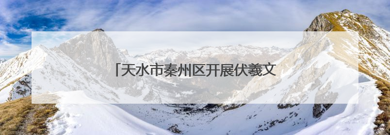 天水市秦州区开展伏羲文化节前 “梳妆”行动