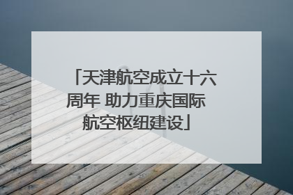 天津航空成立十六周年 助力重庆国际航空枢纽建设