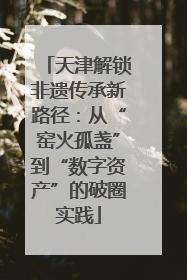 天津解锁非遗传承新路径：从“窑火孤盏”到“数字资产”的破圈实践
