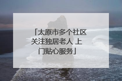 太原市多个社区关注独居老人 上门贴心服务
