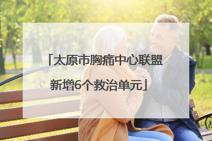 太原市胸痛中心联盟新增6个救治单元