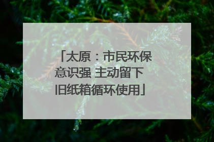 太原：市民环保意识强 主动留下旧纸箱循环使用