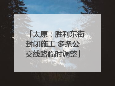 太原：胜利东街封闭施工 多条公交线路临时调整