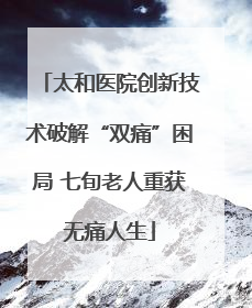 太和医院创新技术破解“双痛”困局 七旬老人重获无痛人生