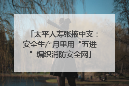 太平人寿张掖中支：安全生产月里用“五进”编织消防安全网