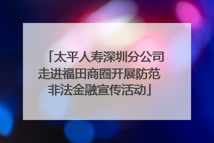 太平人寿深圳分公司走进福田商圈开展防范非法金融宣传活动