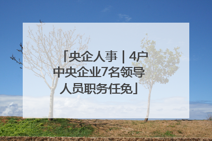 央企人事｜4户中央企业7名领导人员职务任免