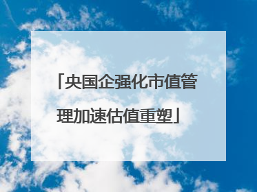 央国企强化市值管理加速估值重塑