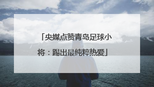 央媒点赞青岛足球小将：踢出最纯粹热爱