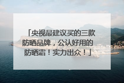 央视最建议买的三款防晒品牌，公认好用的防晒霜！实力出众！