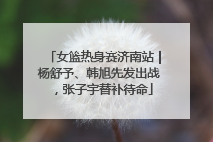 女篮热身赛济南站｜杨舒予、韩旭先发出战，张子宇替补待命