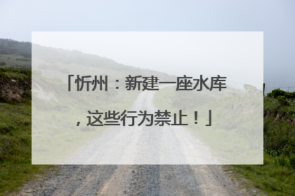 忻州：新建一座水库，这些行为禁止！