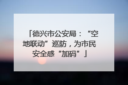 德兴市公安局：“空地联动”巡防，为市民安全感“加码”