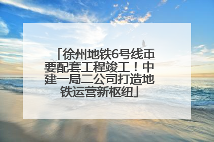 徐州地铁6号线重要配套工程竣工！中建一局二公司打造地铁运营新枢纽