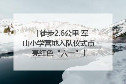 徒步2.6公里 军山小学营地入队仪式点亮红色“六一”