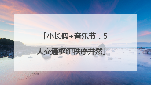 小长假+音乐节，5大交通枢纽秩序井然