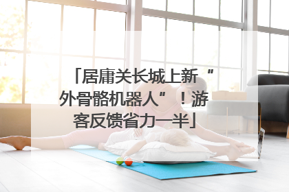 居庸关长城上新“外骨骼机器人”！游客反馈省力一半