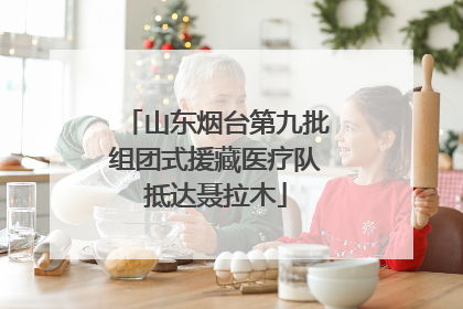 山东烟台第九批组团式援藏医疗队抵达聂拉木