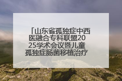 山东省孤独症中西医融合专科联盟2025学术会议暨儿童孤独症肠菌移植治疗技术培训举办