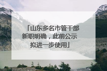 山东多名市管干部新职明确，此前公示拟进一步使用