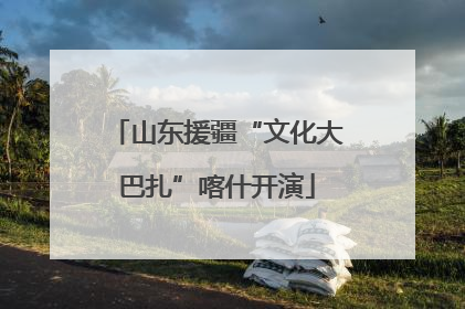 山东援疆“文化大巴扎”喀什开演