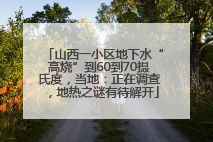 山西一小区地下水“高烧”到60到70摄氏度，当地：正在调查，地热之谜有待解开