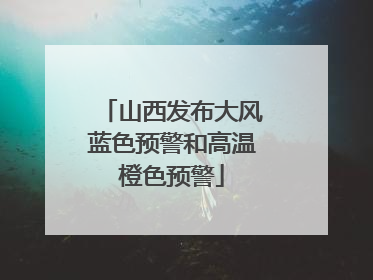 山西发布大风蓝色预警和高温橙色预警