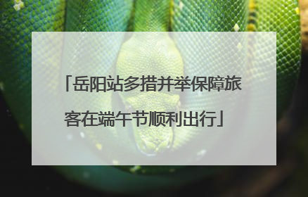 岳阳站多措并举保障旅客在端午节顺利出行