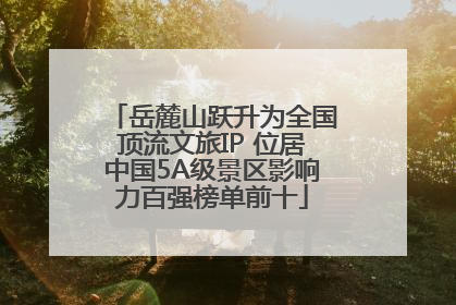 岳麓山跃升为全国顶流文旅IP 位居中国5A级景区影响力百强榜单前十