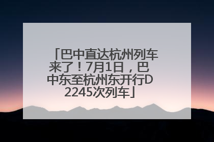 巴中直达杭州列车来了！7月1日，巴中东至杭州东开行D2245次列车