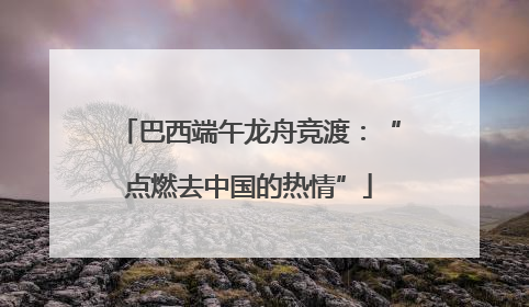 巴西端午龙舟竞渡：“点燃去中国的热情”