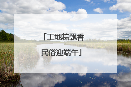 工地粽飘香 民俗迎端午