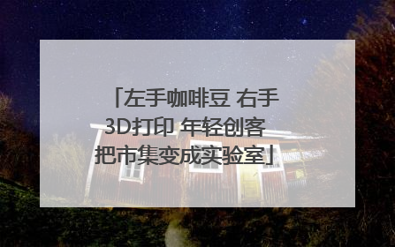 左手咖啡豆 右手3D打印 年轻创客把市集变成实验室