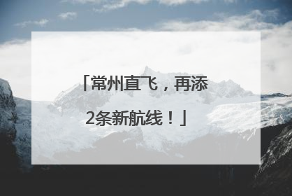 常州直飞，再添2条新航线！