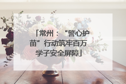 常州：“警心护苗”行动筑牢百万学子安全屏障
