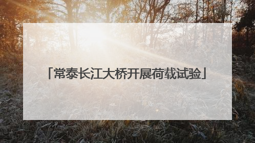 常泰长江大桥开展荷载试验