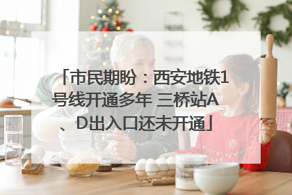 市民期盼：西安地铁1号线开通多年 三桥站A、D出入口还未开通