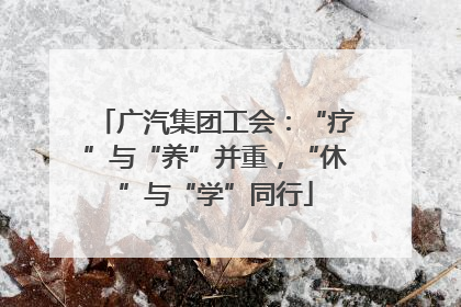 广汽集团工会：“疗”与“养”并重，“休”与“学”同行
