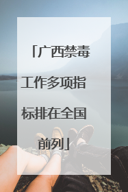 广西禁毒工作多项指标排在全国前列