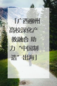 广西柳州高校深化产教融合 助力“中国制造”出海