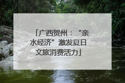 广西贺州：“亲水经济”激发夏日文旅消费活力