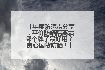 年度防晒霜分享：平价防晒隔离霜哪个牌子最好用？良心国货防晒！