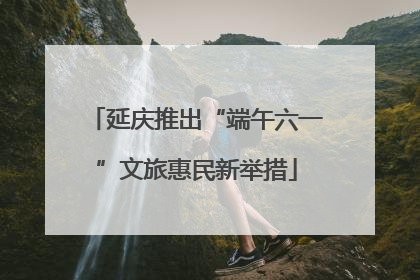 延庆推出“端午六一”文旅惠民新举措