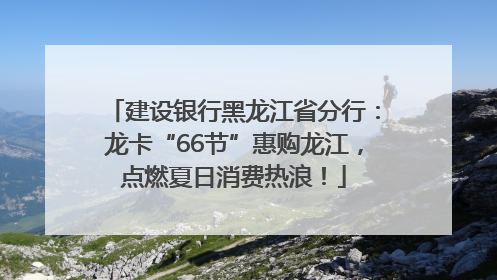 建设银行黑龙江省分行：龙卡“66节”惠购龙江，点燃夏日消费热浪！