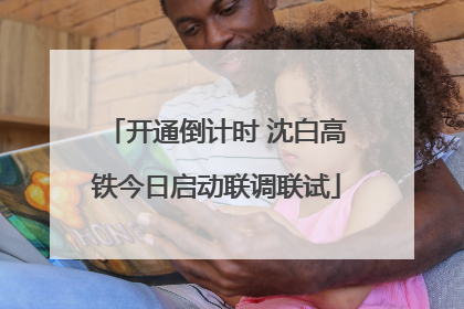 开通倒计时 沈白高铁今日启动联调联试