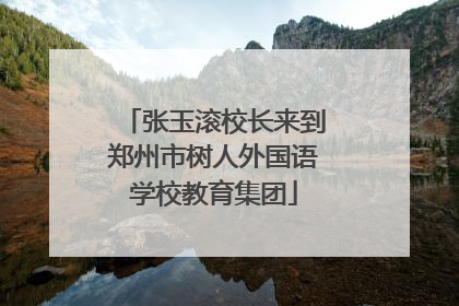 张玉滚校长来到郑州市树人外国语学校教育集团