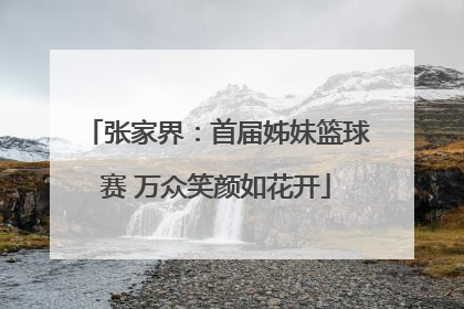 张家界：首届姊妹篮球赛 万众笑颜如花开